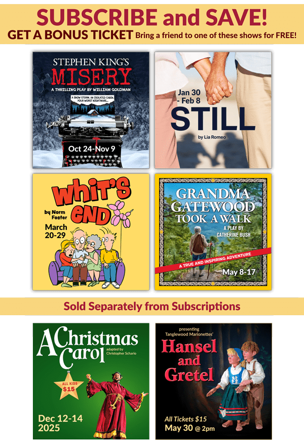 2025-26 Season: Subscribe and Save plus get a bonus ticket: Misery, Still, Whit's End, Grandma Gatewood Took a Walk. Sold Separately: A Christmas Carol, Hansel and Gretel